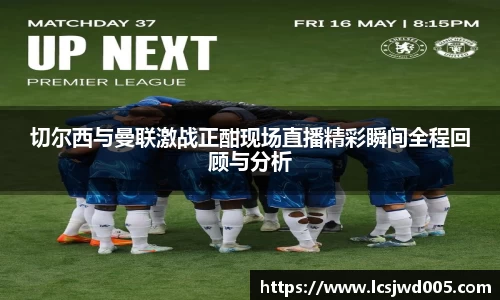 切尔西与曼联激战正酣现场直播精彩瞬间全程回顾与分析